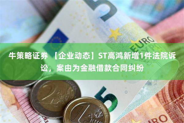 牛策略证券 【企业动态】ST高鸿新增1件法院诉讼，案由为金融