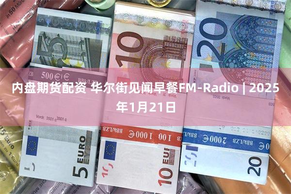 内盘期货配资 华尔街见闻早餐FM-Radio | 2025年