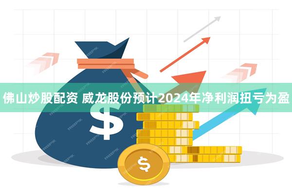 佛山炒股配资 威龙股份预计2024年净利润扭亏为盈