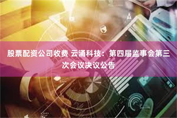 股票配资公司收费 云涌科技：第四届监事会第三次会议决议公告