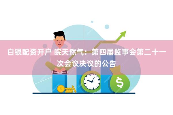 白银配资开户 皖天然气：第四届监事会第二十一次会议决议的公告