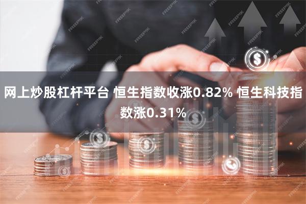 网上炒股杠杆平台 恒生指数收涨0.82% 恒生科技指数涨0.