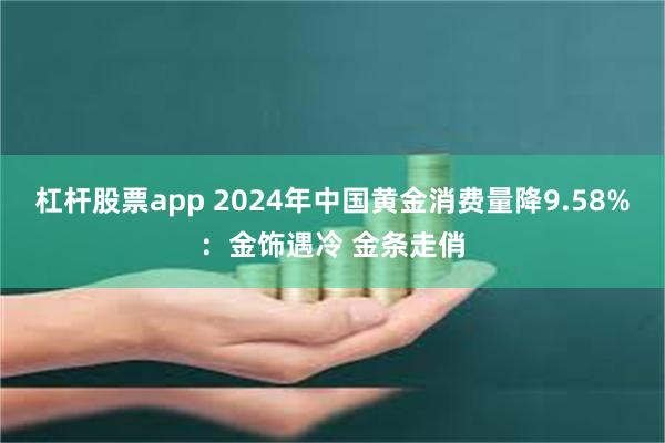 杠杆股票app 2024年中国黄金消费量降9.58%：金饰遇