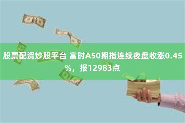 股票配资炒股平台 富时A50期指连续夜盘收涨0.45%，报1