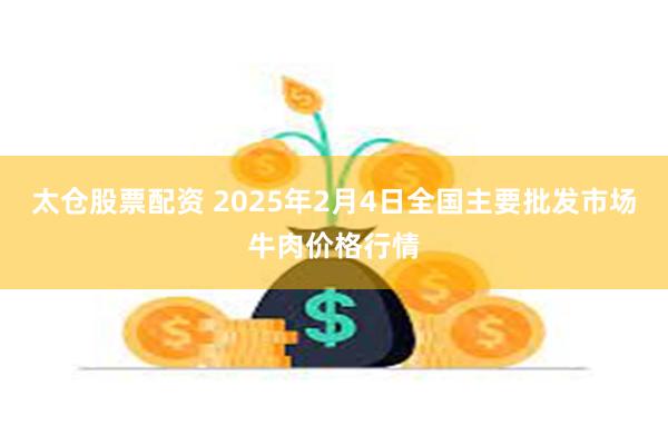 太仓股票配资 2025年2月4日全国主要批发市场牛肉价格行情