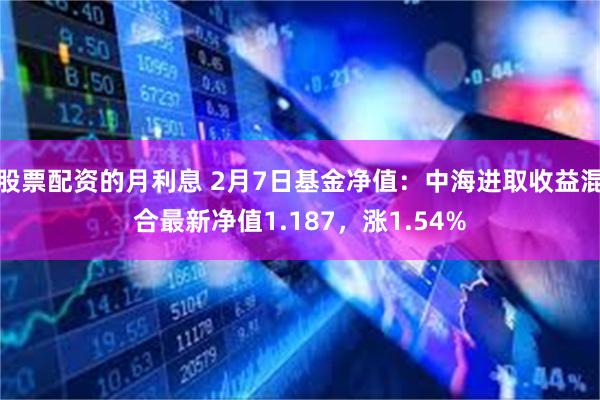 股票配资的月利息 2月7日基金净值：中海进取收益混合最新净值