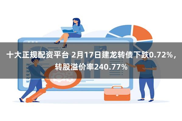 十大正规配资平台 2月17日建龙转债下跌0.72%，转股溢价