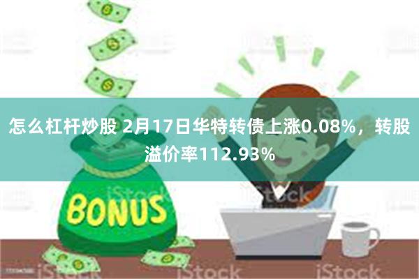 怎么杠杆炒股 2月17日华特转债上涨0.08%，转股溢价率1