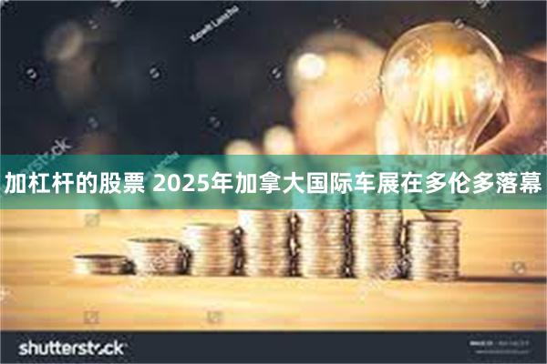 加杠杆的股票 2025年加拿大国际车展在多伦多落幕