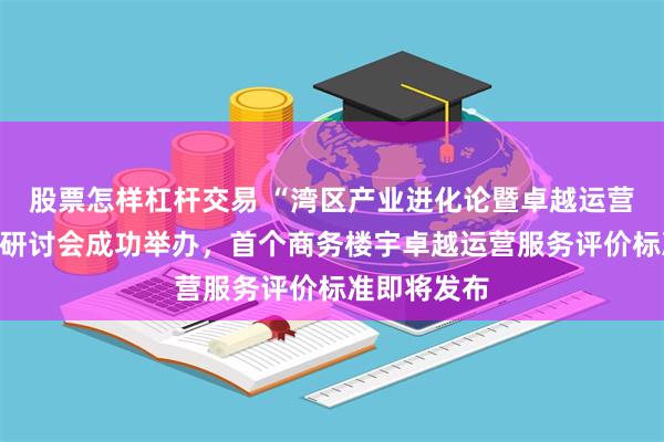 股票怎样杠杆交易 “湾区产业进化论暨卓越运营标准”深圳研讨会