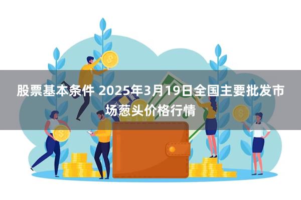 股票基本条件 2025年3月19日全国主要批发市场葱头价格行