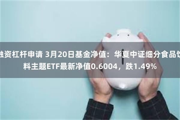 融资杠杆申请 3月20日基金净值：华夏中证细分食品饮料主题ETF最新净值0.6004，跌1.49%