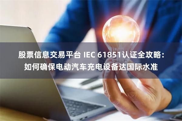 股票信息交易平台 IEC 61851认证全攻略：如何确保电动