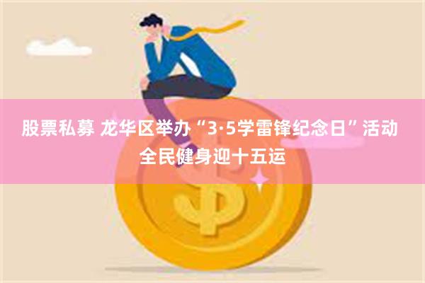股票私募 龙华区举办“3·5学雷锋纪念日”活动 全民健身迎十