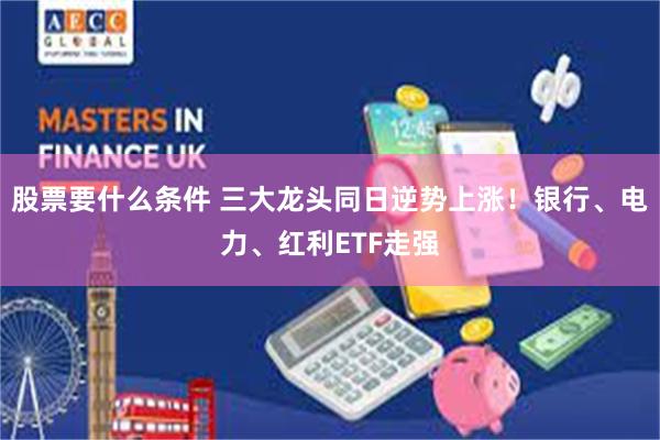 股票要什么条件 三大龙头同日逆势上涨！银行、电力、红利ETF