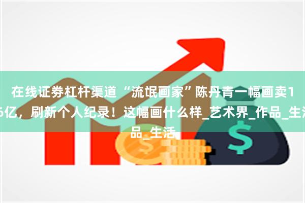在线证劵杠杆渠道 “流氓画家”陈丹青一幅画卖1.6亿，刷新个