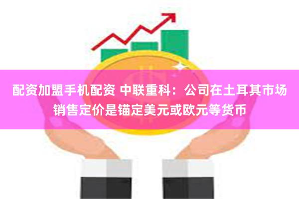 配资加盟手机配资 中联重科：公司在土耳其市场销售定价是锚定美