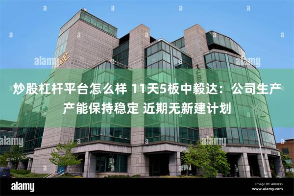 炒股杠杆平台怎么样 11天5板中毅达：公司生产产能保持稳定 