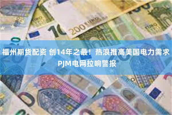 福州期货配资 创14年之最！热浪推高美国电力需求 PJM电网