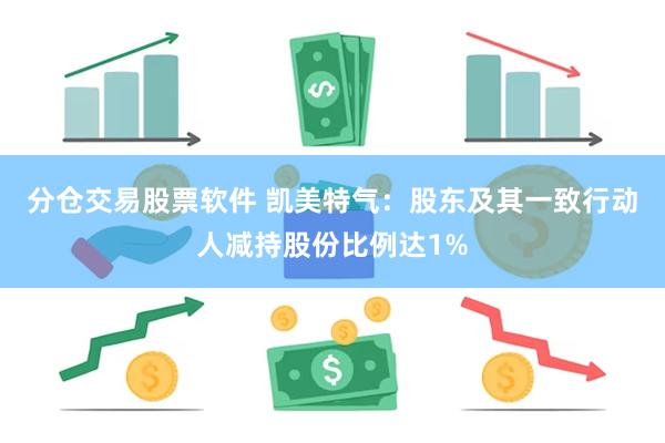 分仓交易股票软件 凯美特气：股东及其一致行动人减持股份比例达