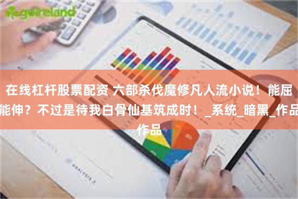 在线杠杆股票配资 六部杀伐魔修凡人流小说！能屈能伸？不过是待