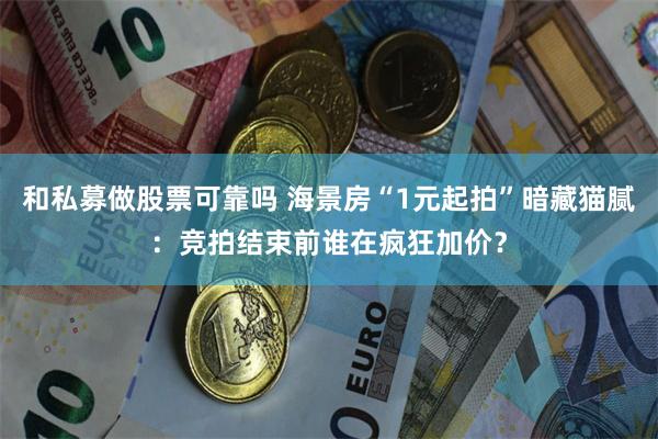 和私募做股票可靠吗 海景房“1元起拍”暗藏猫腻：竞拍结束前谁