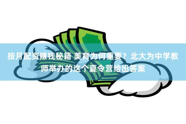 按月配资赚钱秘籍 美育为何重要？北大为中学教师举办的这个夏令