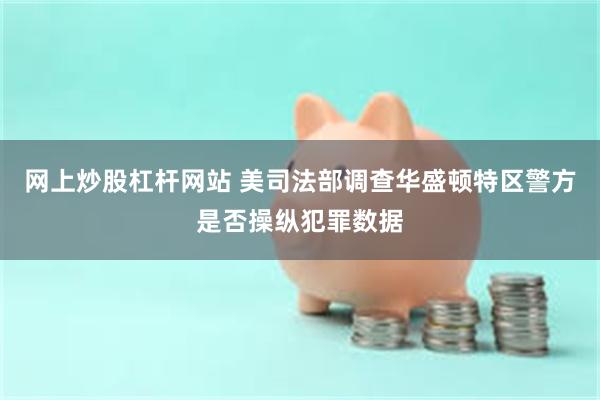 网上炒股杠杆网站 美司法部调查华盛顿特区警方是否操纵犯罪数据
