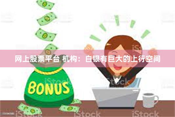 网上股票平台 机构：白银有巨大的上行空间